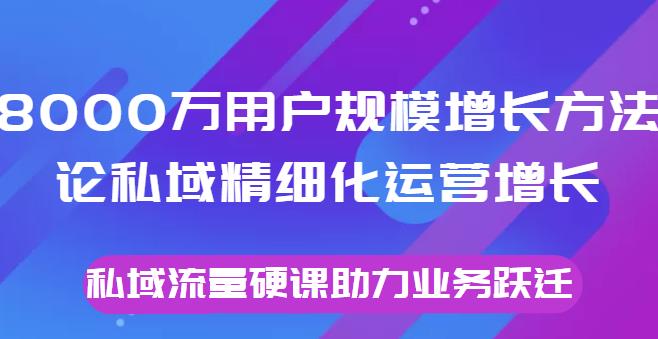 点击放大 8000万用户规模增长方法论私域精细化运营增长,私域流量硬课助力业务跃迁